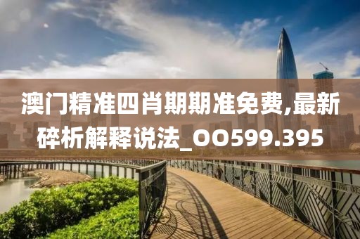 澳门精准四肖期期准免费,最新碎析解释说法_OO599.395
