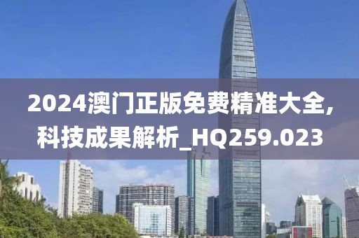 2024澳门正版免费精准大全,科技成果解析_HQ259.023