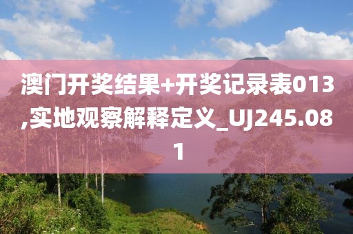 澳门开奖结果+开奖记录表013,实地观察解释定义_UJ245.081