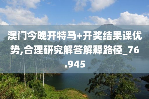 澳门今晚开特马+开奖结果课优势,合理研究解答解释路径_76.945