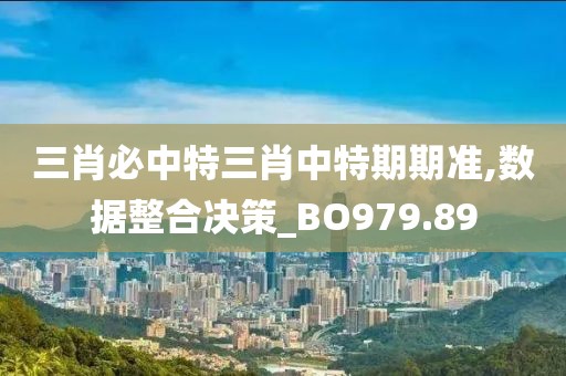三肖必中特三肖中特期期准,数据整合决策_BO979.89