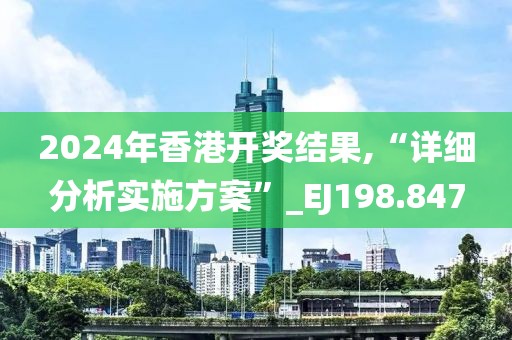 2024年香港开奖结果,“详细分析实施方案”_EJ198.847