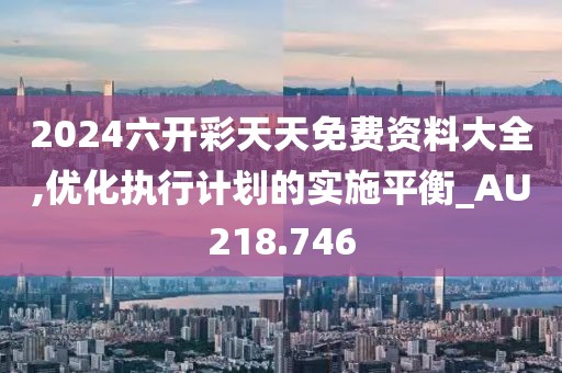 2024六开彩天天免费资料大全,优化执行计划的实施平衡_AU218.746