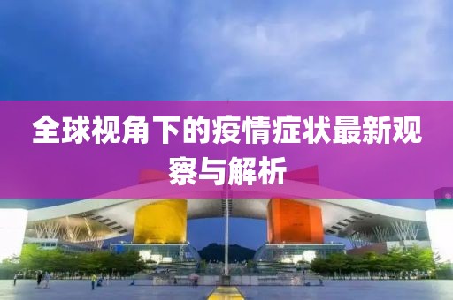 全球视角下的疫情症状最新观察与解析
