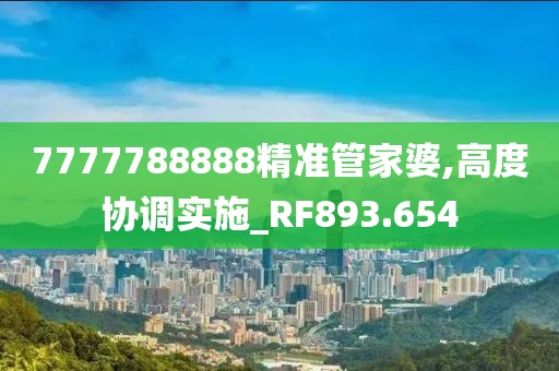 7777788888精准管家婆,高度协调实施_RF893.654