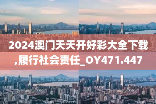 2024澳门天天开好彩大全下载,履行社会责任_OY471.447