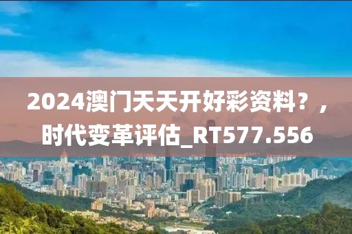 2024澳门天天开好彩资料？,时代变革评估_RT577.556