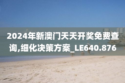 2024年新澳门天天开奖免费查询,细化决策方案_LE640.876