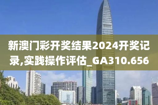 新澳门彩开奖结果2024开奖记录,实践操作评估_GA310.656