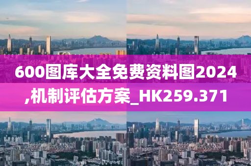 600图库大全免费资料图2024,机制评估方案_HK259.371