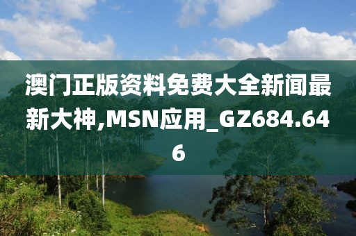 澳门正版资料免费大全新闻最新大神,MSN应用_GZ684.646