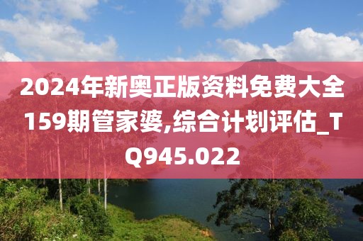 2024年新奥正版资料免费大全159期管家婆,综合计划评估_TQ945.022