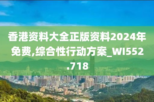 香港资料大全正版资料2024年免费,综合性行动方案_WI552.718