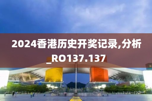 2024香港历史开奖记录,分析_RO137.137