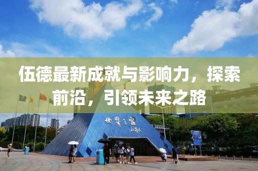 伍德最新成就与影响力，探索前沿，引领未来之路