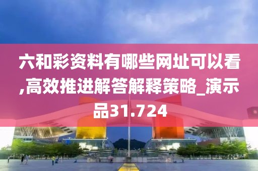 六和彩资料有哪些网址可以看,高效推进解答解释策略_演示品31.724