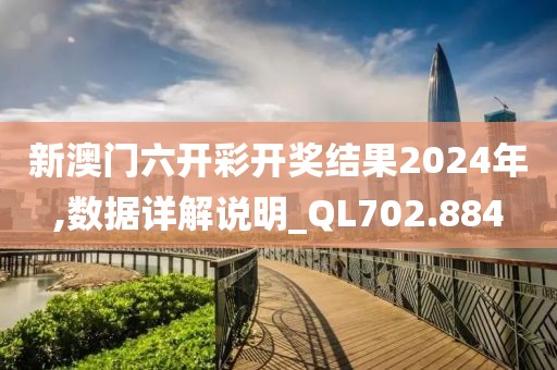 新澳门六开彩开奖结果2024年,数据详解说明_QL702.884