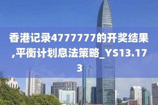 香港记录4777777的开奖结果,平衡计划息法策略_YS13.173
