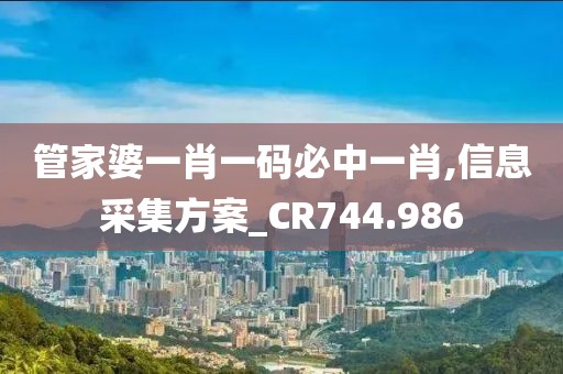 管家婆一肖一码必中一肖,信息采集方案_CR744.986