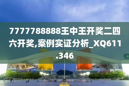 7777788888王中王开奖二四六开奖,案例实证分析_XQ611.346