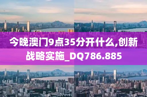 今晚澳门9点35分开什么,创新战略实施_DQ786.885