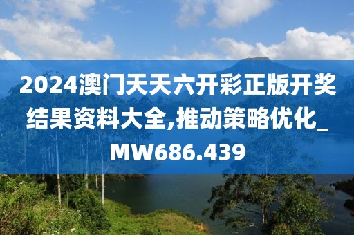 2024澳门天天六开彩正版开奖结果资料大全,推动策略优化_MW686.439