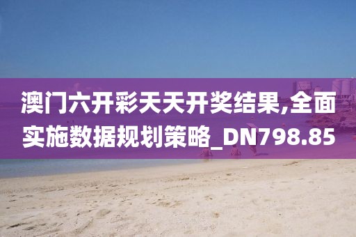 澳门六开彩天天开奖结果,全面实施数据规划策略_DN798.85