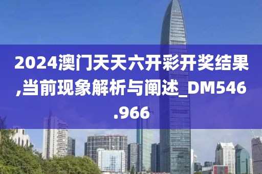 2024澳门天天六开彩开奖结果,当前现象解析与阐述_DM546.966