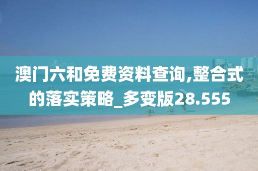 澳门六和免费资料查询,整合式的落实策略_多变版28.555