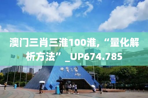 澳门三肖三淮100淮,“量化解析方法”_UP674.785