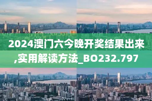 2024澳门六今晚开奖结果出来,实用解读方法_BO232.797