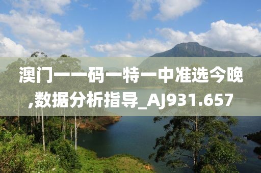 澳门一一码一特一中准选今晚,数据分析指导_AJ931.657