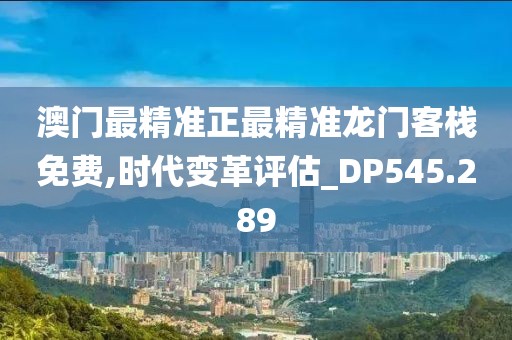 澳门最精准正最精准龙门客栈免费,时代变革评估_DP545.289
