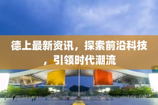 德上最新资讯，探索前沿科技，引领时代潮流