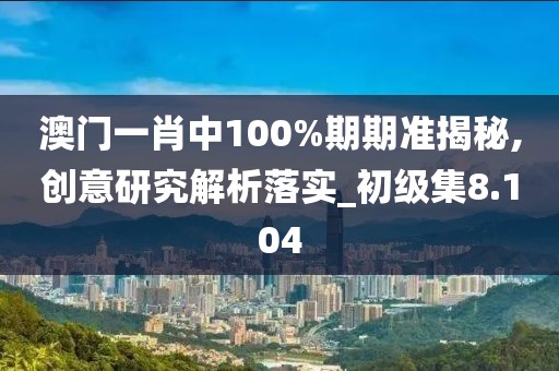 澳门一肖中100%期期准揭秘,创意研究解析落实_初级集8.104