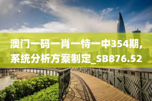 澳门一码一肖一恃一中354期,系统分析方案制定_SB876.52