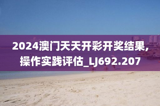 2024澳门天天开彩开奖结果,操作实践评估_LJ692.207