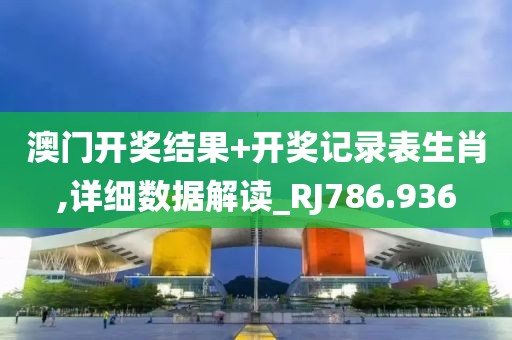 澳门开奖结果+开奖记录表生肖,详细数据解读_RJ786.936