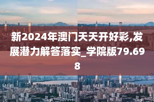 新2024年澳门天天开好彩,发展潜力解答落实_学院版79.698