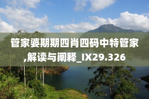 管家婆期期四肖四码中特管家,解读与阐释_IX29.326