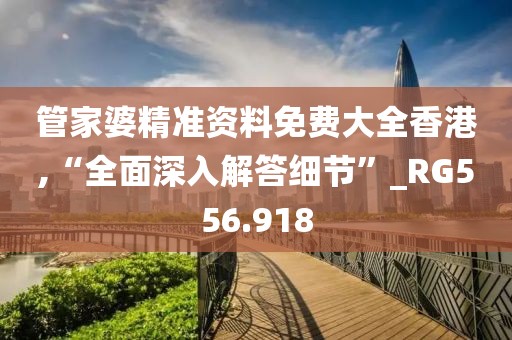 管家婆精准资料免费大全香港,“全面深入解答细节”_RG556.918