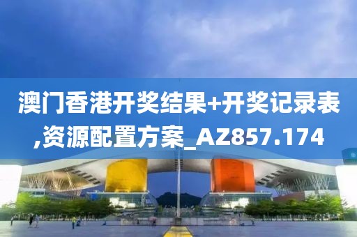 澳门香港开奖结果+开奖记录表,资源配置方案_AZ857.174