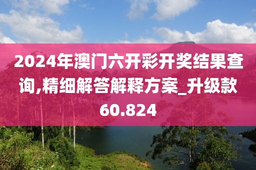 2024年澳门六开彩开奖结果查询,精细解答解释方案_升级款60.824