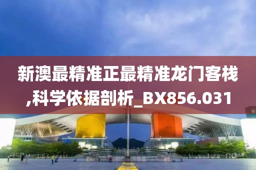 新澳最精准正最精准龙门客栈,科学依据剖析_BX856.031