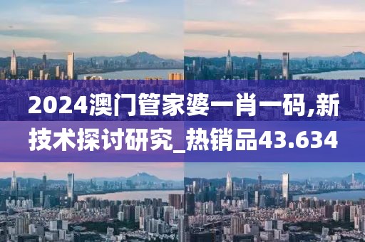 2024澳门管家婆一肖一码,新技术探讨研究_热销品43.634