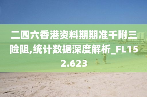 二四六香港资料期期准千附三险阻,统计数据深度解析_FL152.623
