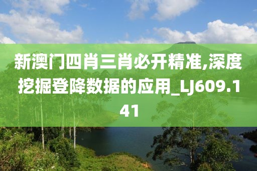 新澳门四肖三肖必开精准,深度挖掘登降数据的应用_LJ609.141
