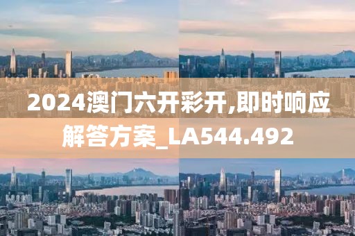 2024澳门六开彩开,即时响应解答方案_LA544.492