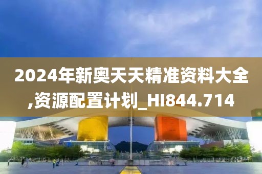 2024年新奥天天精准资料大全,资源配置计划_HI844.714
