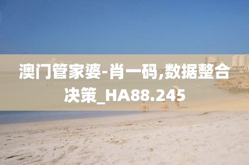 澳门管家婆-肖一码,数据整合决策_HA88.245